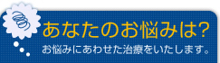 あなたのお悩みは？お悩みにあわせた治療をいたします。